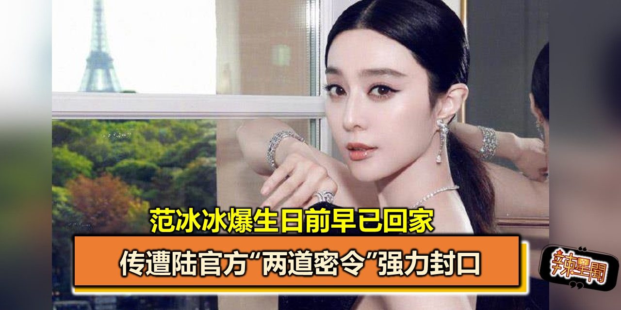 范冰冰爆生日前早已回家 传遭陆官方“两道密令”强力封口