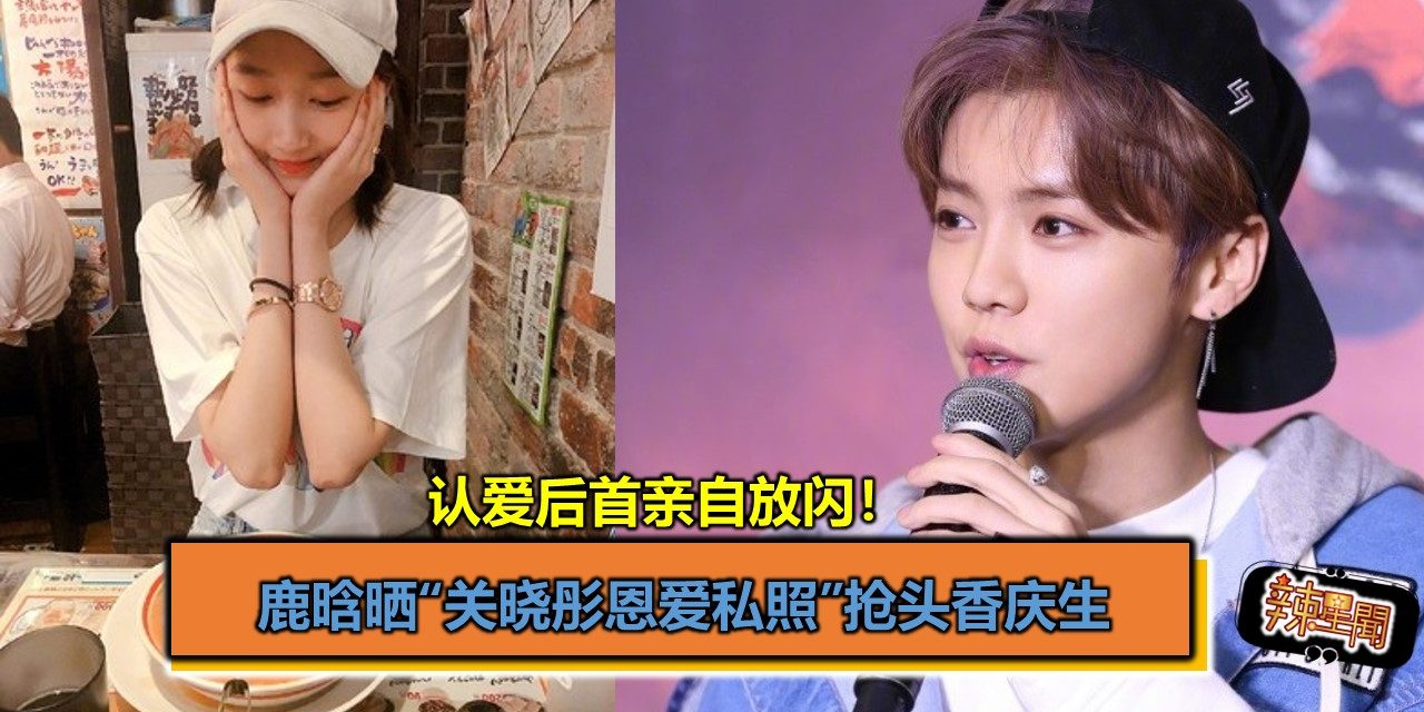 认爱后首亲自放闪！ 鹿晗晒“关晓彤恩爱私照”抢头香庆生　