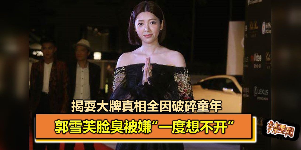 郭雪芙脸臭被嫌“一度想不开” 揭耍大牌真相全因破碎童年