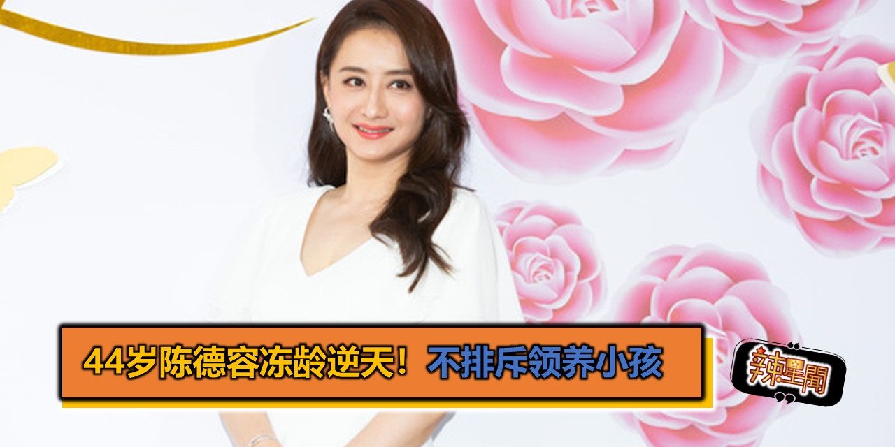 44岁陈德容冻龄逆天！不排斥领养小孩