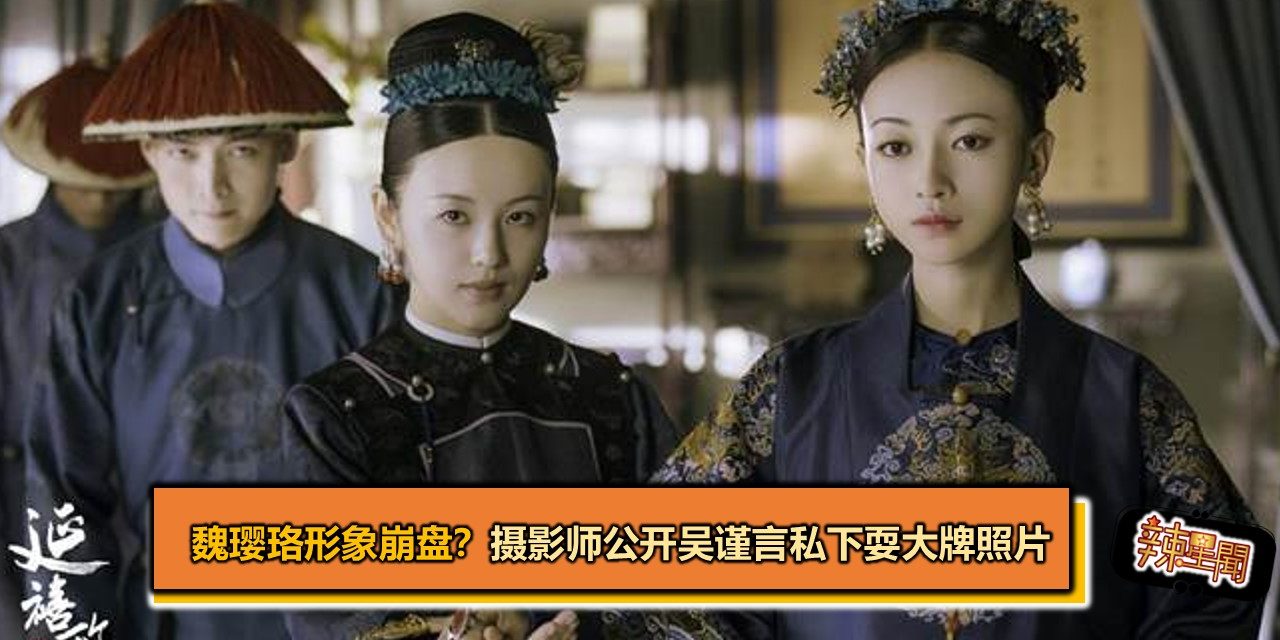 魏璎珞形象崩盘？摄影师公开吴谨言私下耍大牌照片