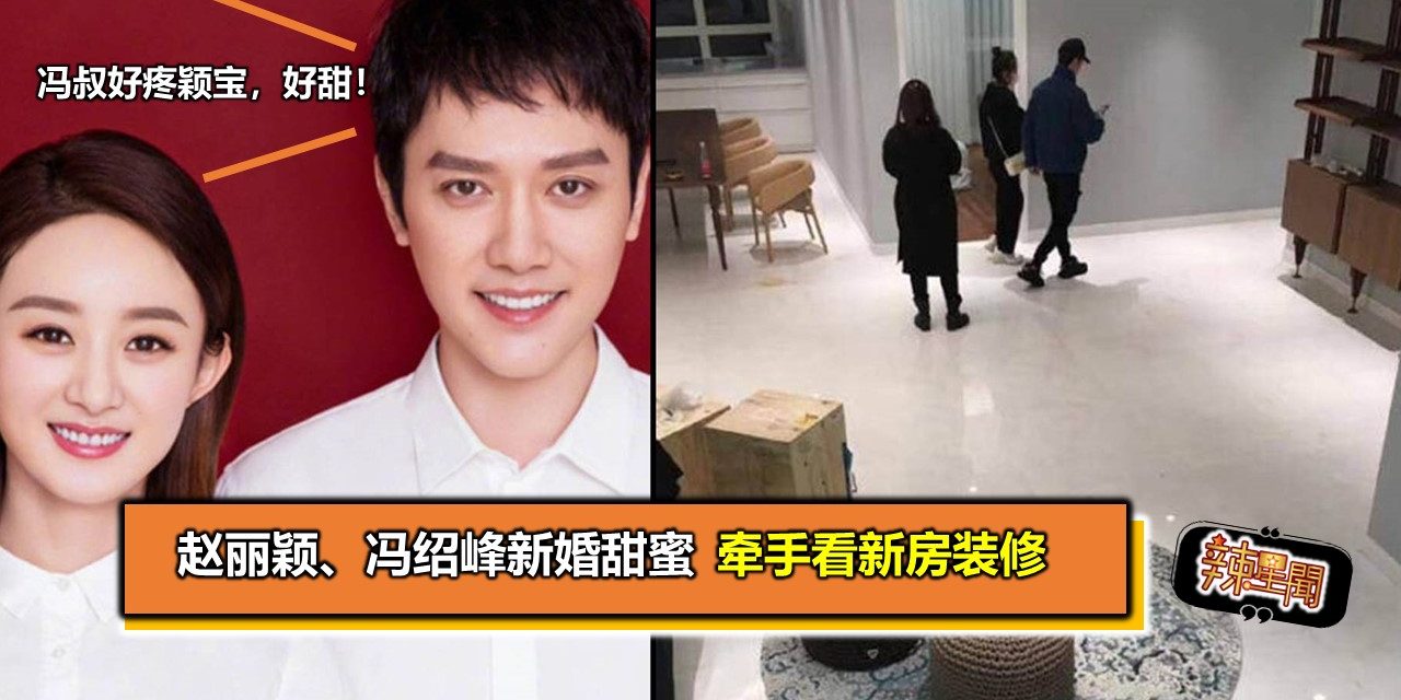 赵丽颖、冯绍峰新婚甜蜜 牵手看新房装修