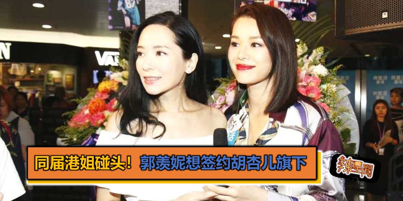 同届港姐碰头！郭羡妮想签约胡杏儿旗下