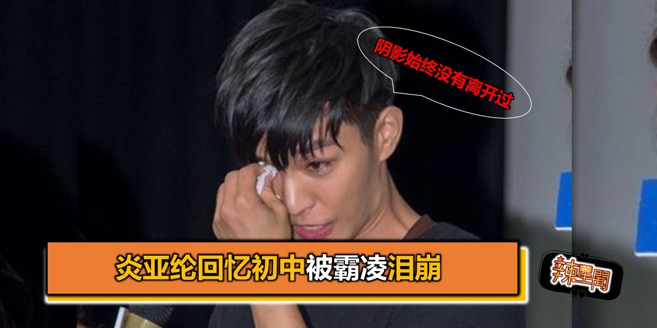 回忆初中被霸凌泪崩 炎亚纶：阴影始终没有离开过