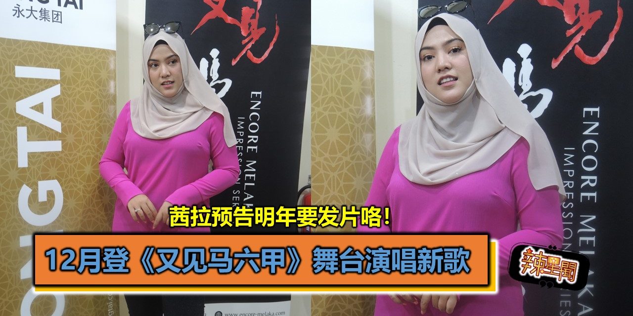 茜拉预告明年要发片咯！12月登《又见马六甲》舞台演唱新歌