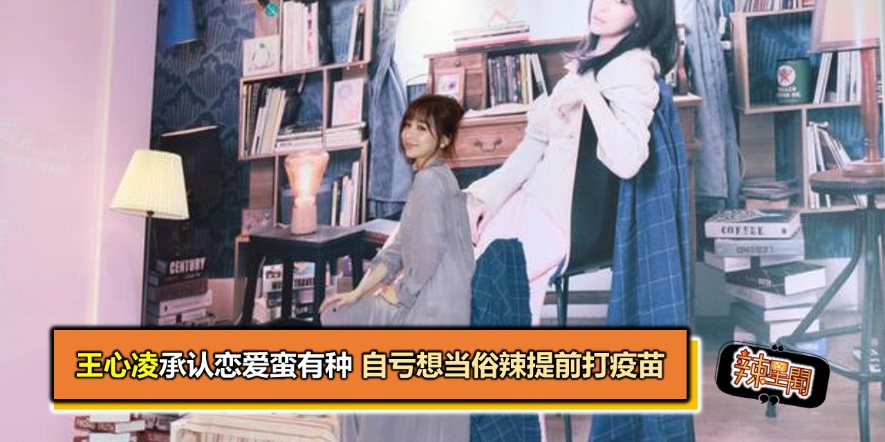 王心凌承认恋爱蛮有种 自亏想当俗辣提前打疫苗