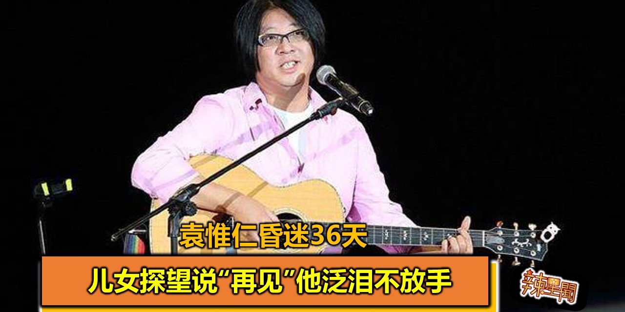 袁惟仁昏迷36天 儿女探望说“再见”他泛泪不放手