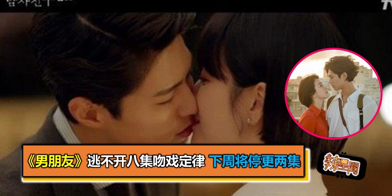《男朋友》逃不开八集吻戏定律 下周将停更两集