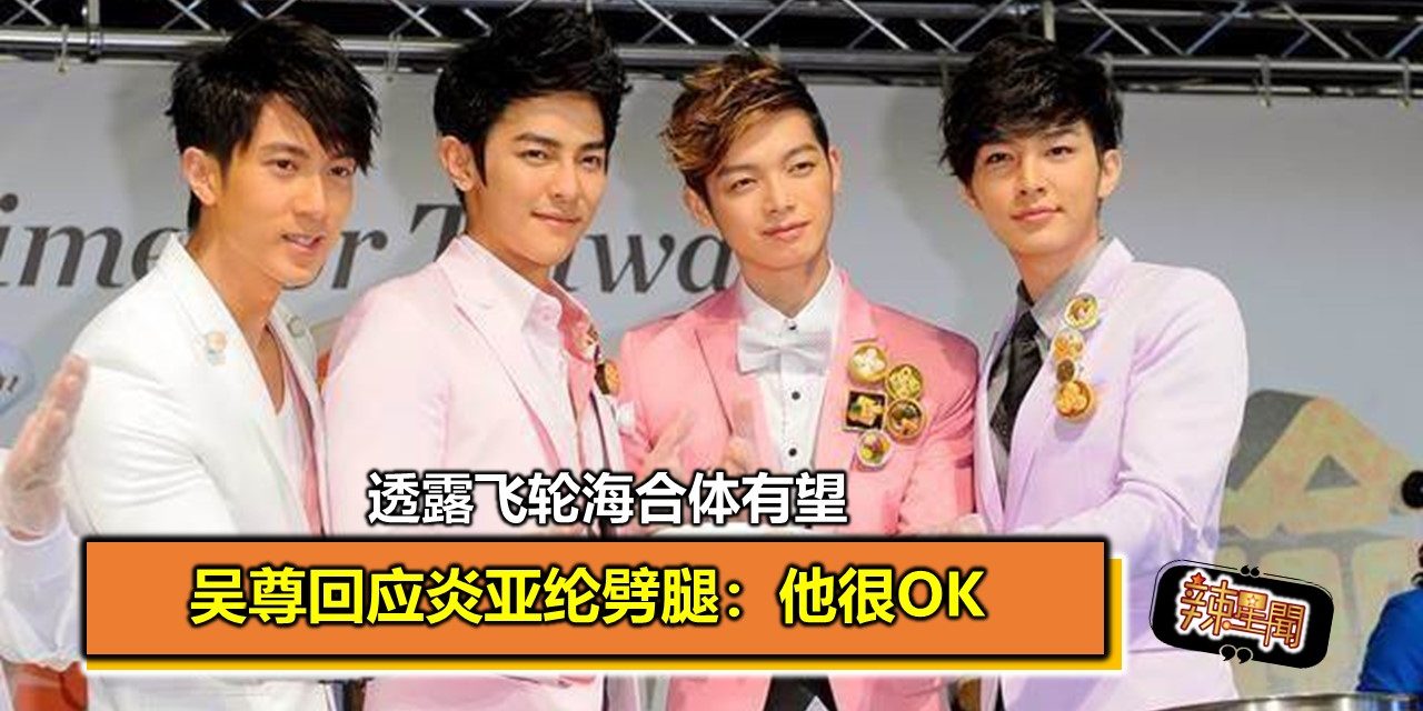 吴尊谓飞轮海合体有望 回应炎亚纶劈腿：他很OK