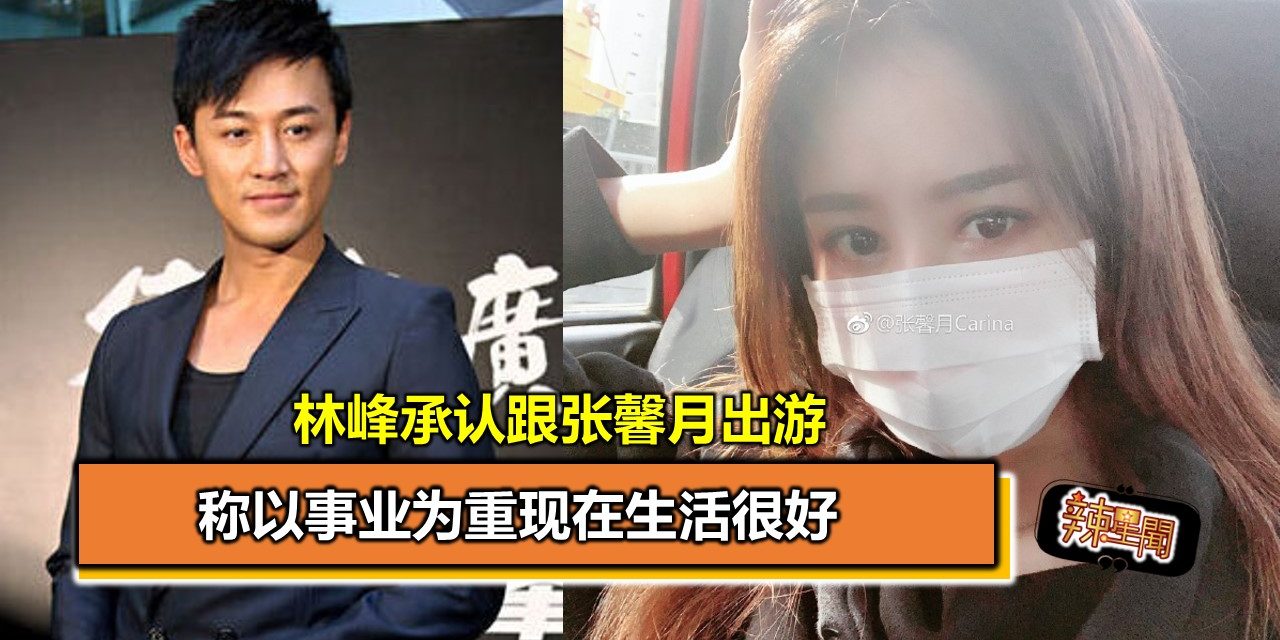 林峰承认跟张馨月出游 称以事业为重现在生活很好