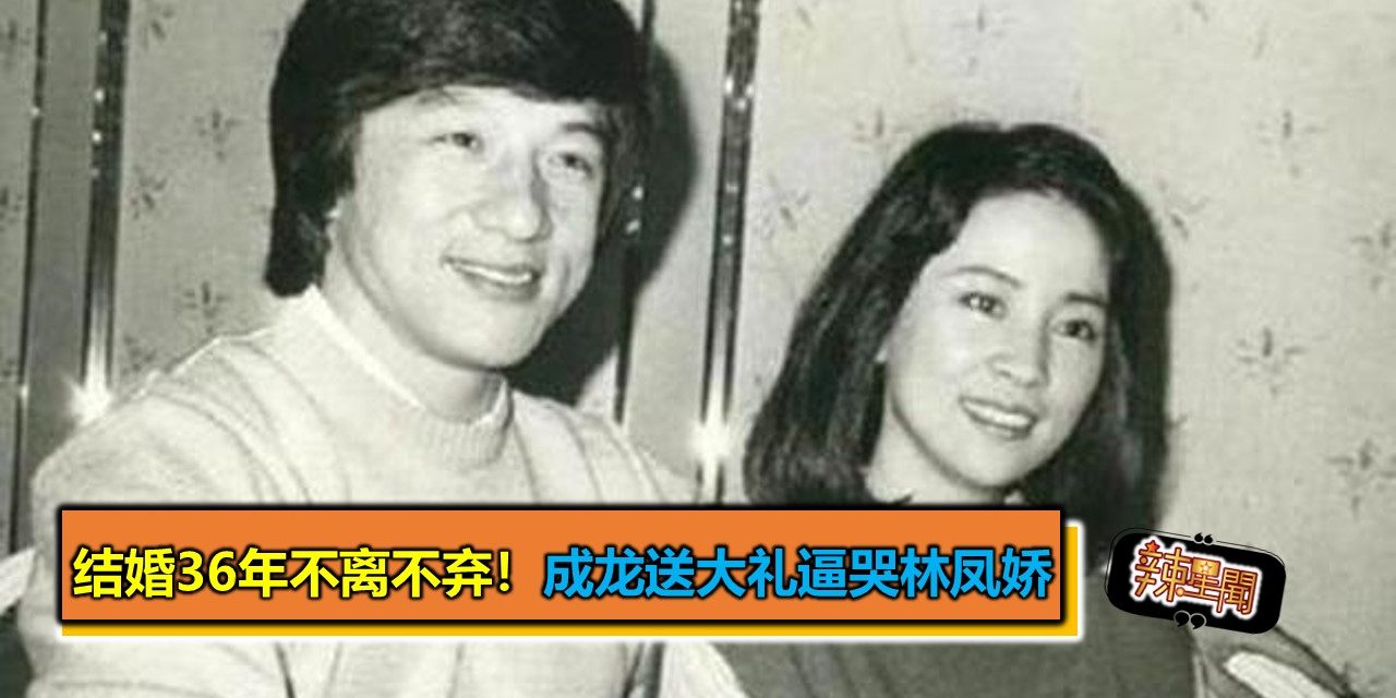结婚36年不离不弃！成龙送大礼逼哭林凤娇