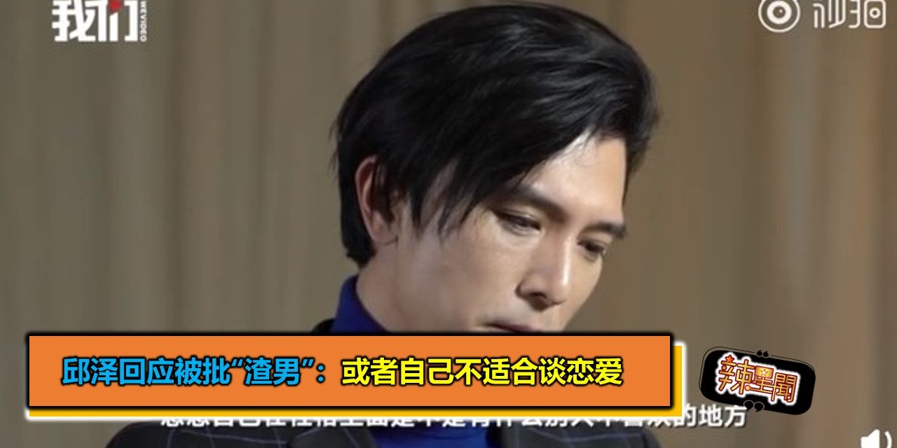 邱泽回应被批“渣男”：或者自己不适合谈恋爱