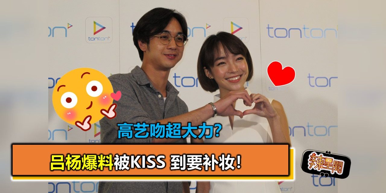 高艺吻超大力？吕杨爆料被Kiss 到要补妆！