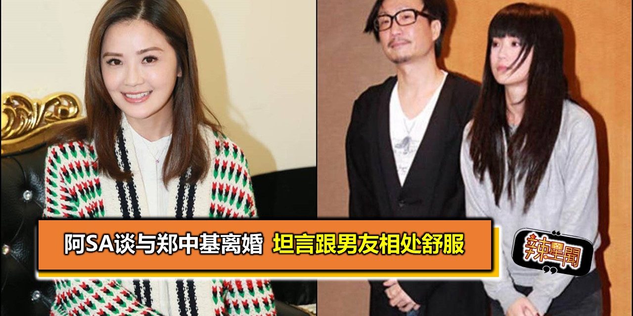 阿Sa谈与郑中基离婚 坦言跟男友相处舒服