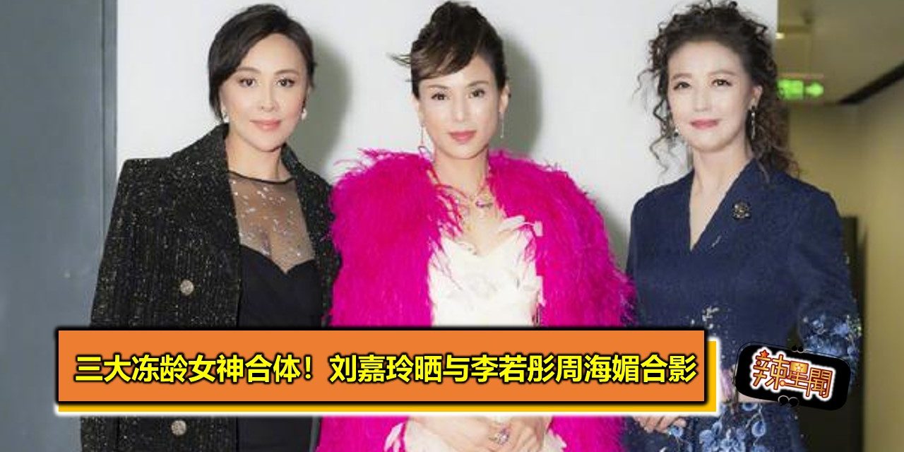 三大冻龄女神合体！刘嘉玲晒与李若彤周海媚合影