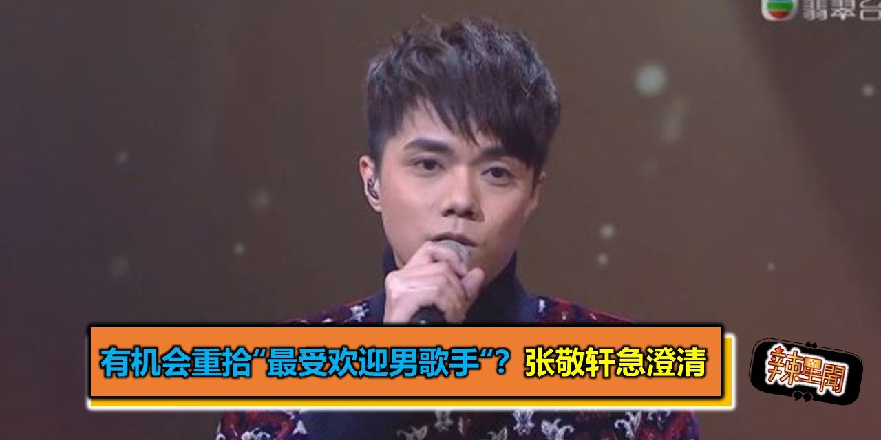 有机会重拾“最受欢迎男歌手“？张敬轩急澄清