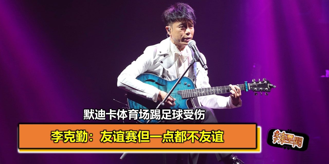 默迪卡体育场踢足球受伤 李克勤：友谊赛但一点都不友谊