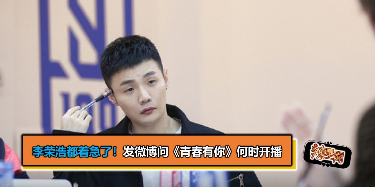 李荣浩都着急了！发微博问《青春有你》何时开播