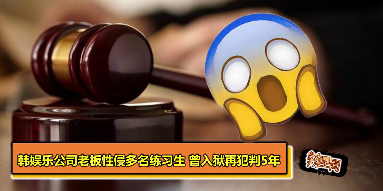 韩娱乐公司老板性侵多名练习生 曾入狱再犯判5年