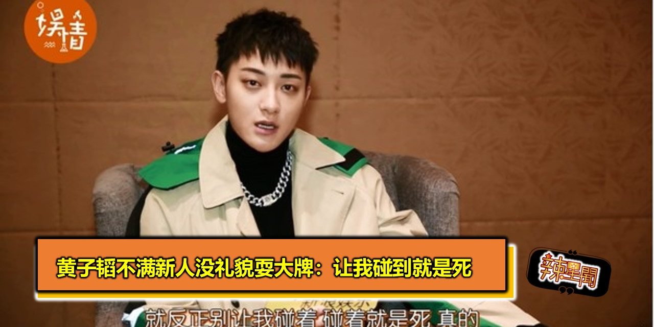 黄子韬不满新人没礼貌耍大牌：让我碰到就是死