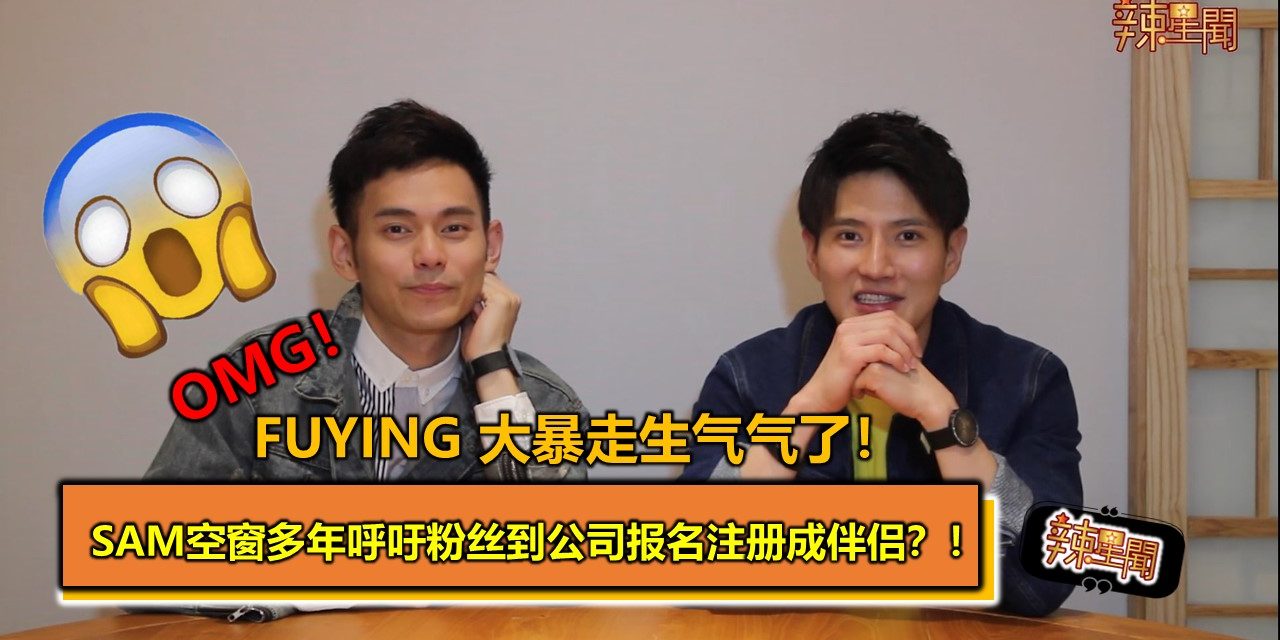 OMG！Fuying 大暴走生气气了！Sam空窗多年呼吁粉丝到公司报名注册成伴侣？！
