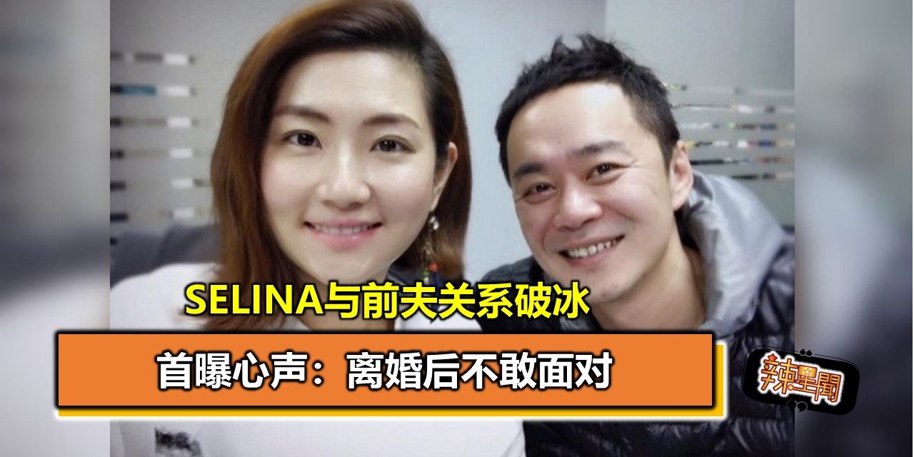 Selina与前夫关系破冰 首曝心声：离婚后不敢面对