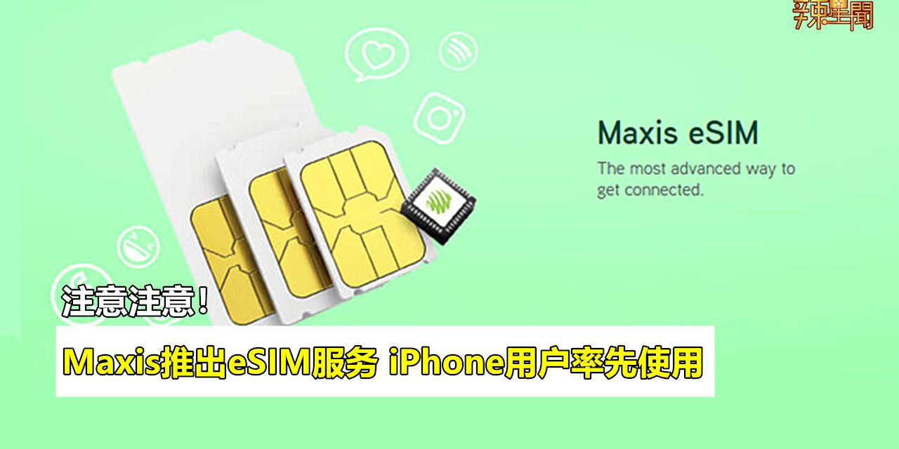 Maxis推出eSIM服务 iPhone用户率先使用