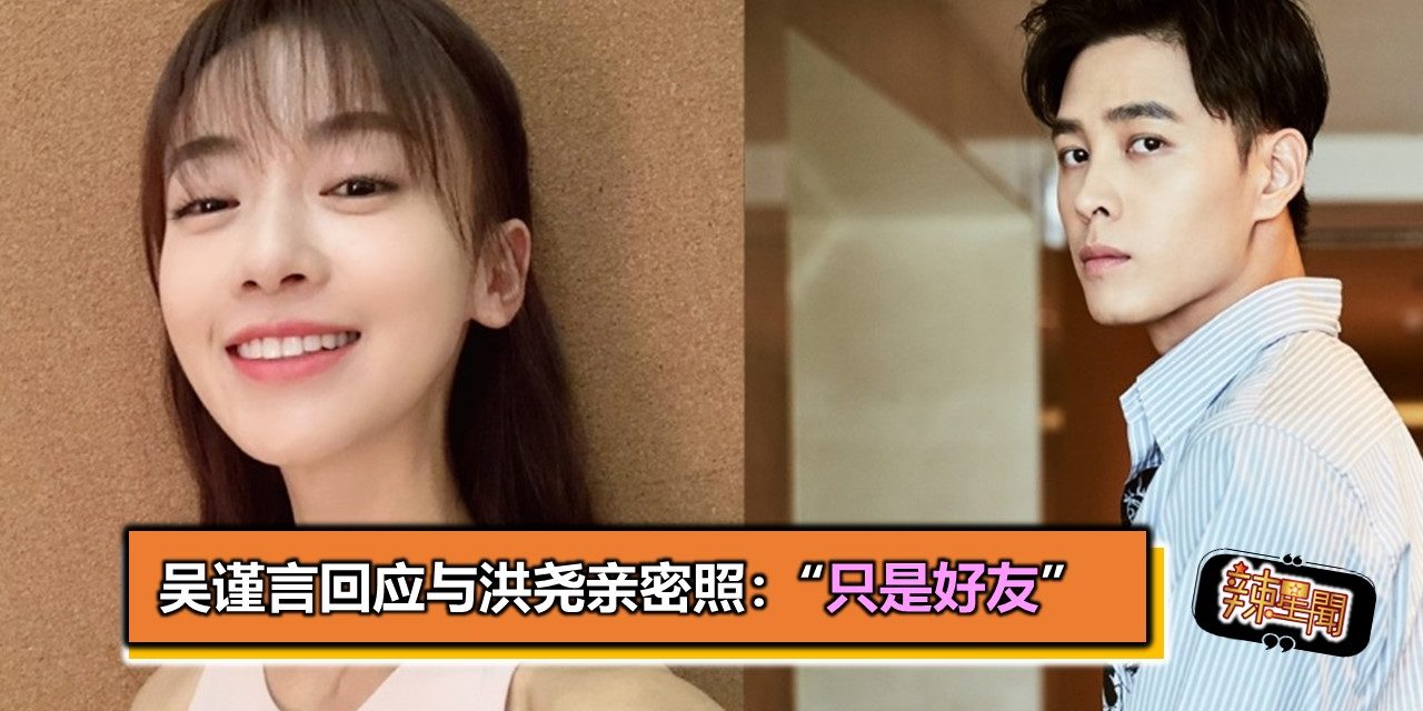 吴谨言回应与洪尧亲密照：“只是好友”