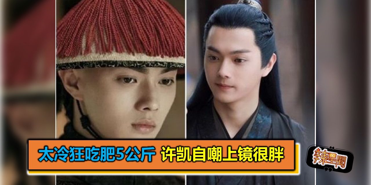 太冷狂吃肥5公斤 许凯自嘲上镜很胖