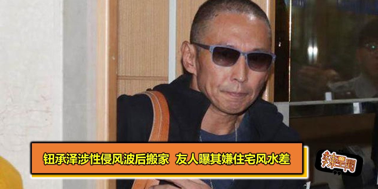 钮承泽涉性侵风波后搬家 友人曝其嫌住宅风水差