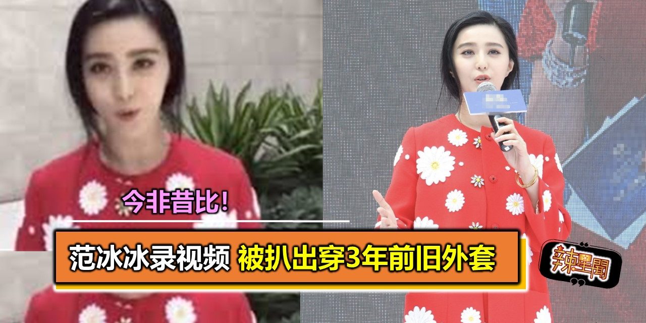 今非昔比！范冰冰录视频 被扒出穿3年前旧外套