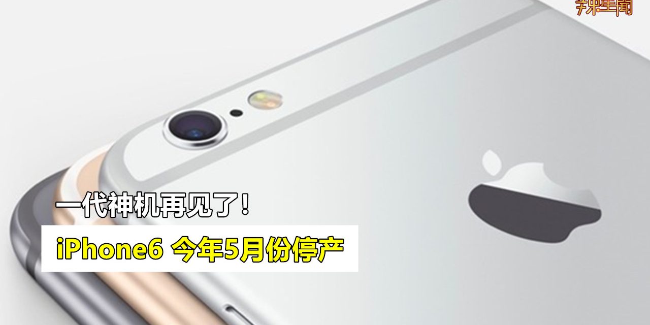 一代神机iPhone 6今年5月份停产