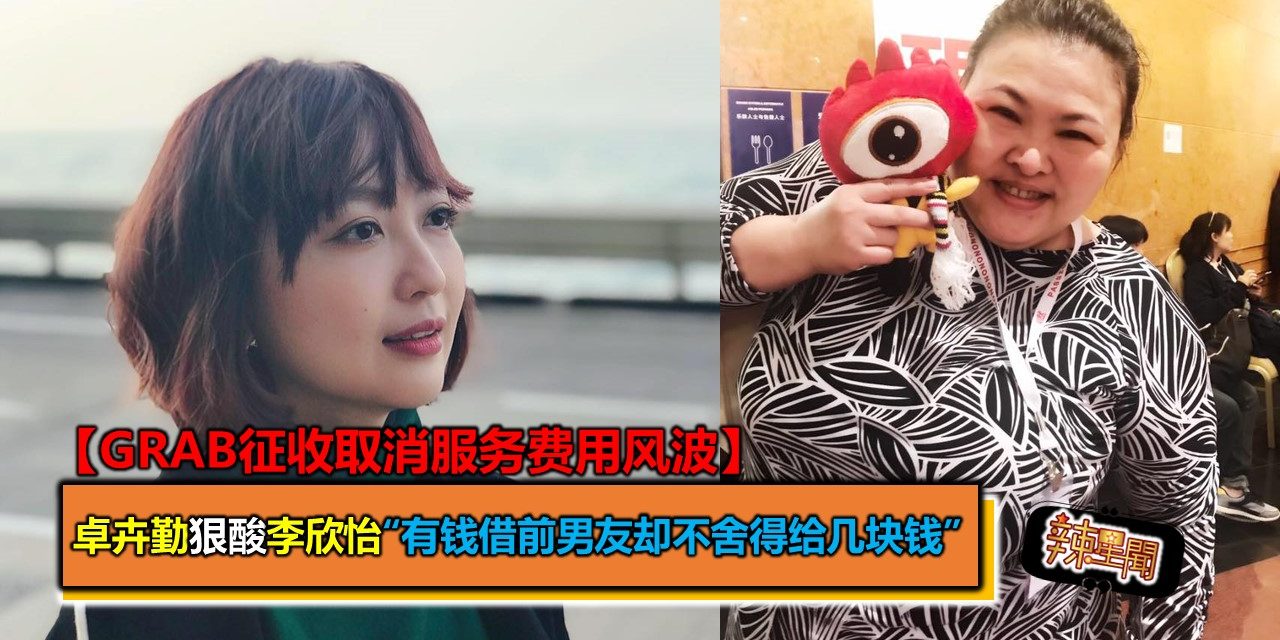 【Grab征收取消服务费用风波】卓卉勤狠酸李欣怡“有钱借前男友却不舍得给几块钱”