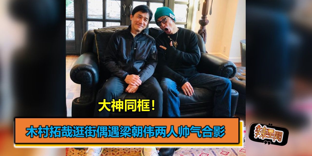 大神同框！木村拓哉逛街偶遇梁朝伟两人帅气合影