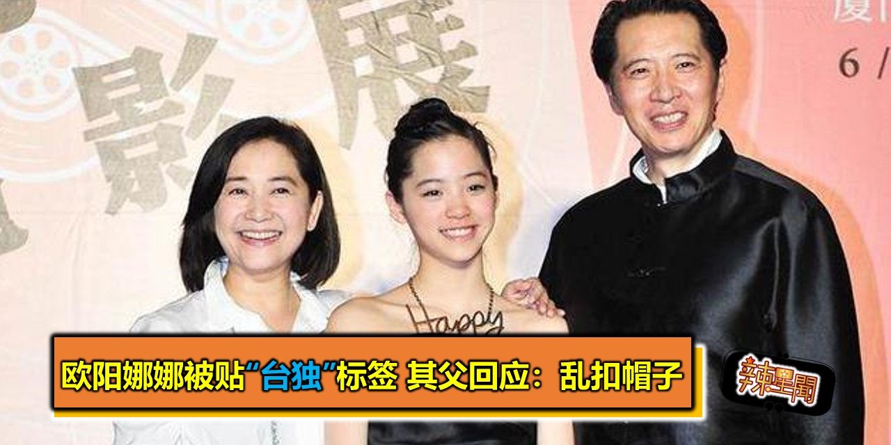 欧阳娜娜被贴“台独”标签 其父回应：乱扣帽子