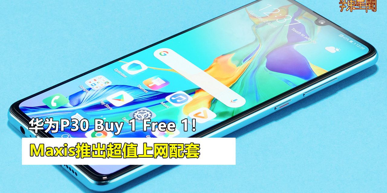 Maxis推出Huawei P30买一送一超值配套！