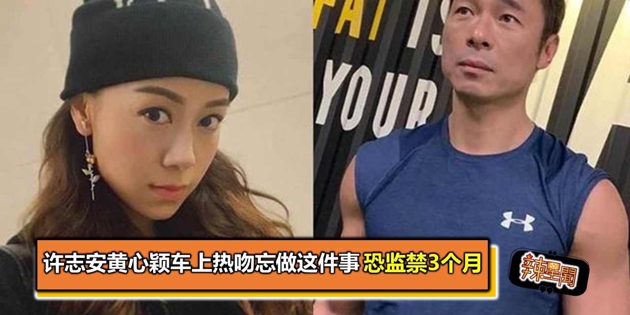 许志安黄心颖车上热吻忘做这件事 恐监禁3个月