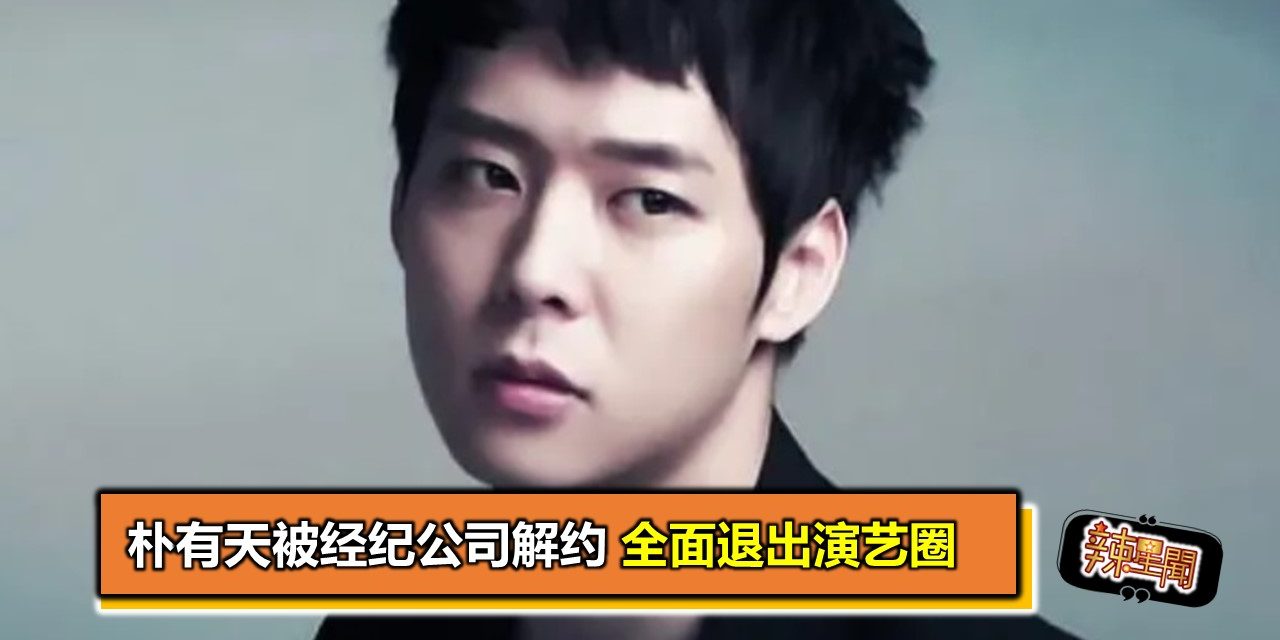 朴有天被经纪公司解约 全面退出演艺圈