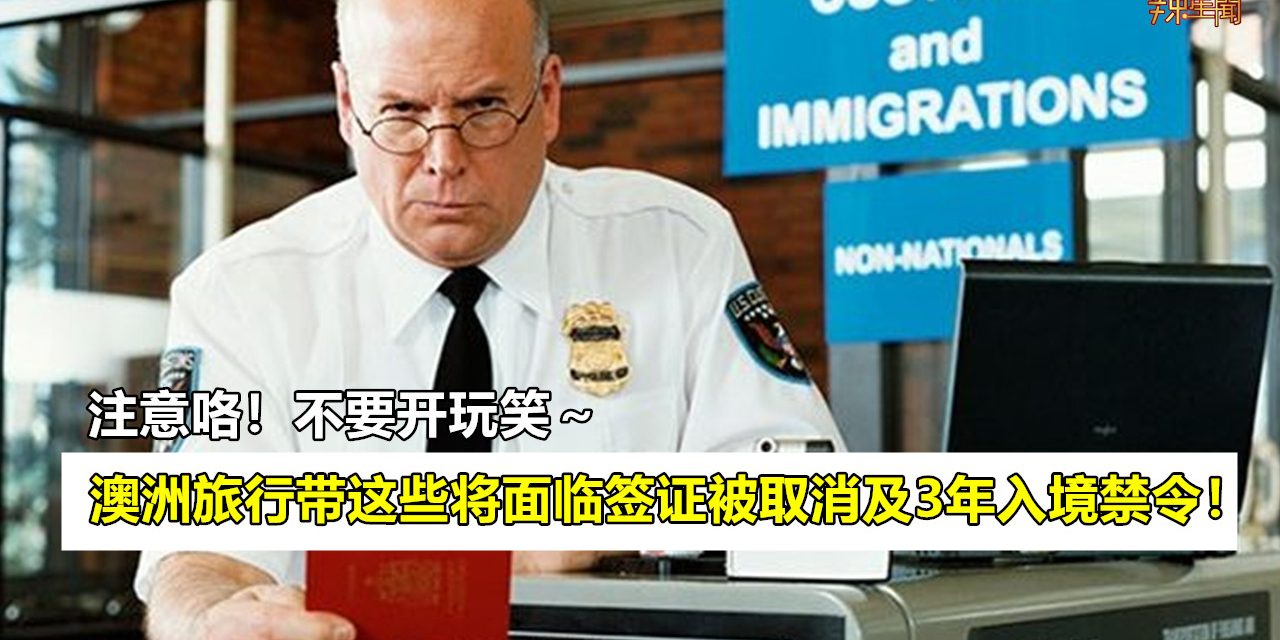 澳洲旅行带这些将面临签证被取消及3年入境禁令！