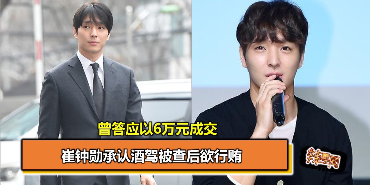 崔钟勋承认酒驾被查后欲行贿 曾答应以6万元成交