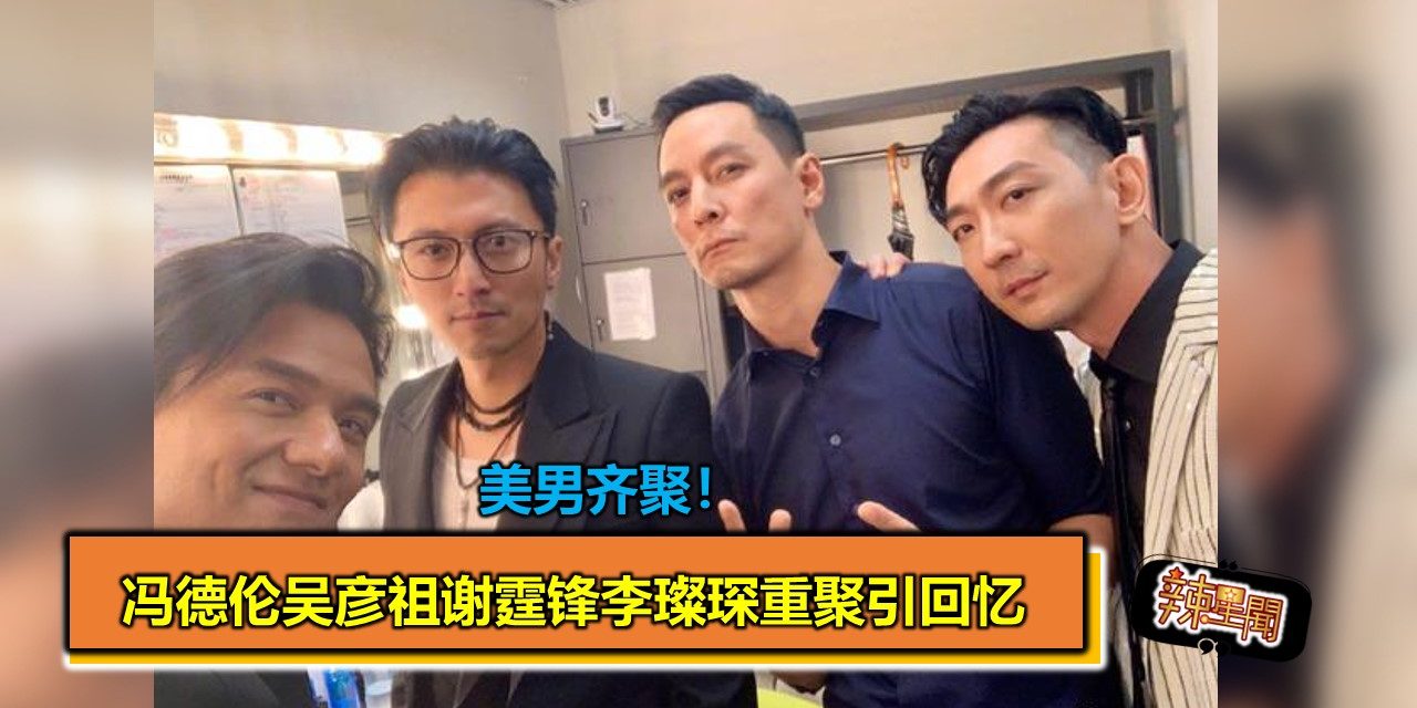 美男齐聚！冯德伦吴彦祖谢霆锋李璨琛重聚引回忆