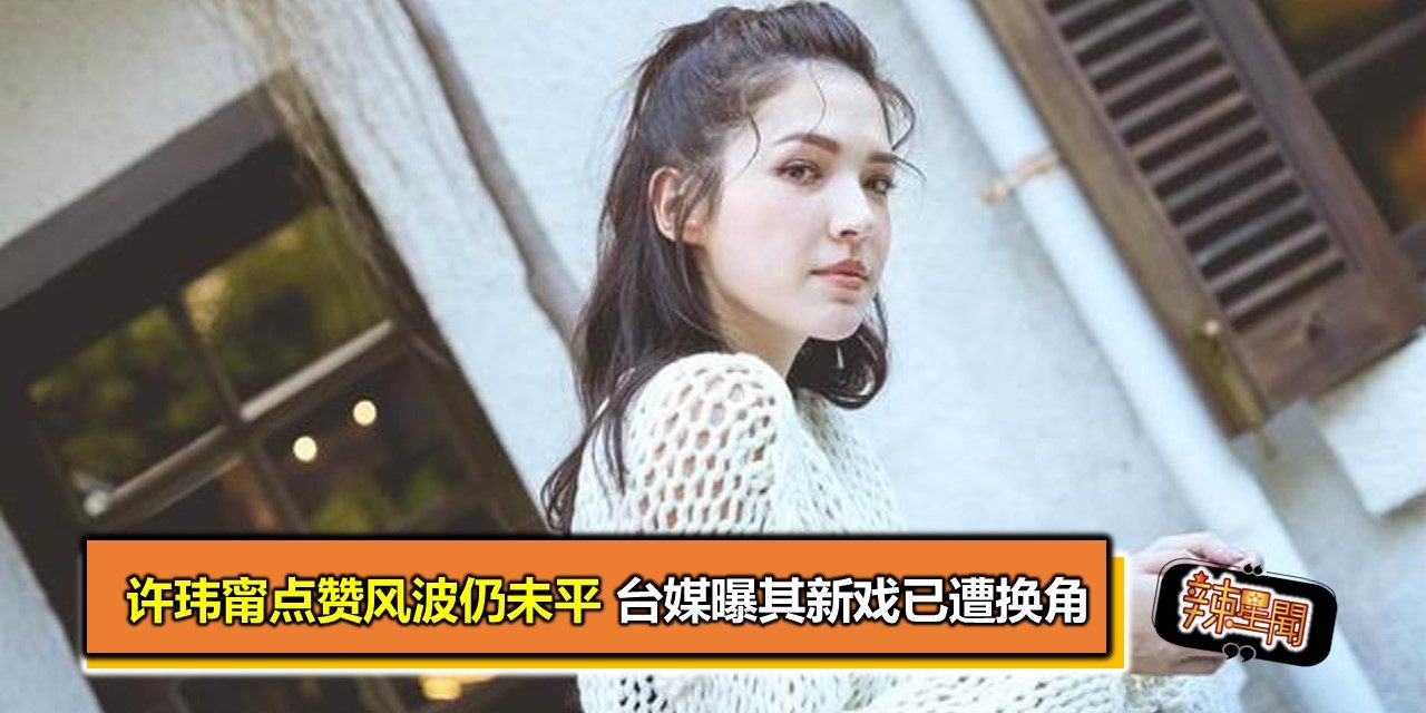 许玮甯点赞风波仍未平 台媒曝其新戏已遭换角
