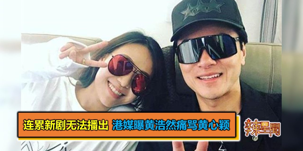 连累新剧无法播出 港媒曝黄浩然痛骂黄心颖
