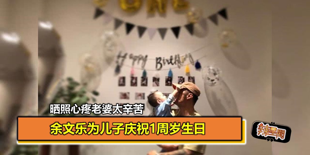 余文乐为儿子庆祝1周岁生日 晒照心疼老婆太辛苦