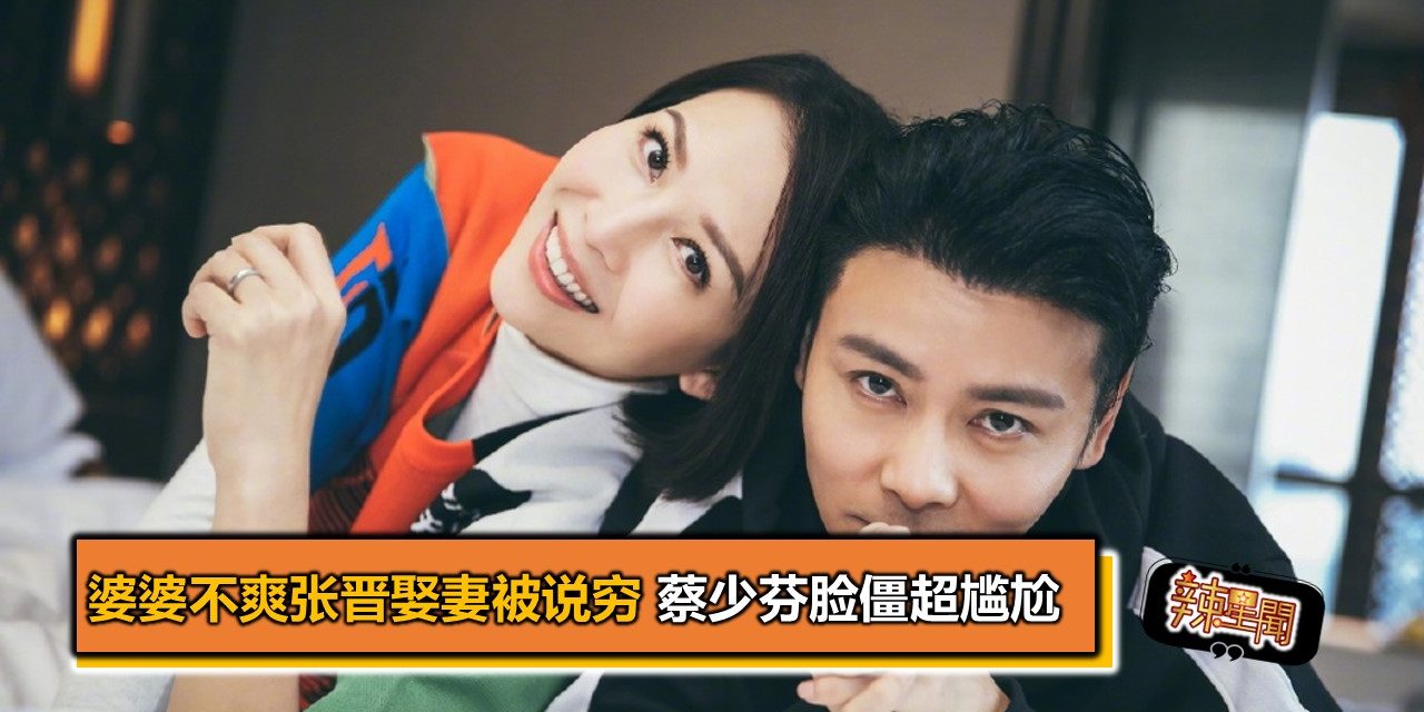 婆婆不爽张晋娶妻被说穷 蔡少芬脸僵超尴尬