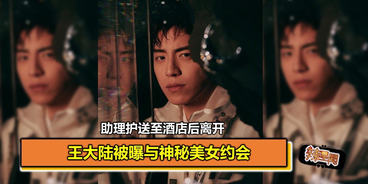 王大陆被曝与神秘美女约会 助理护送至酒店后离开