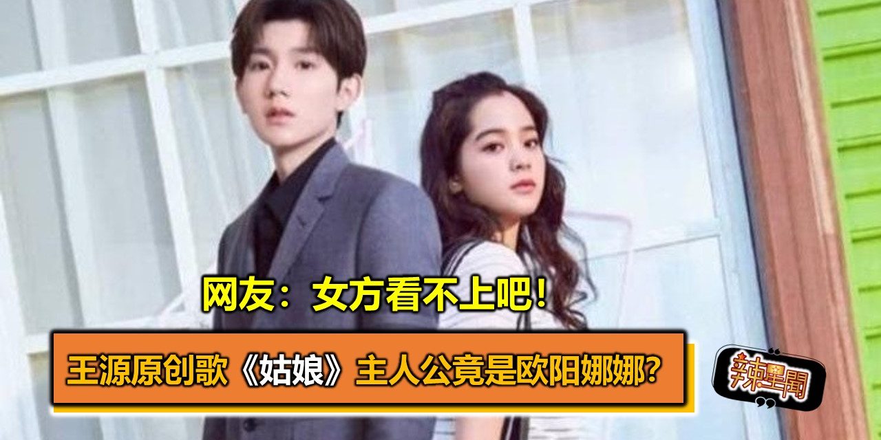 王源原创歌《姑娘》主人公竟是欧阳娜娜？　网友：女方看不上吧！