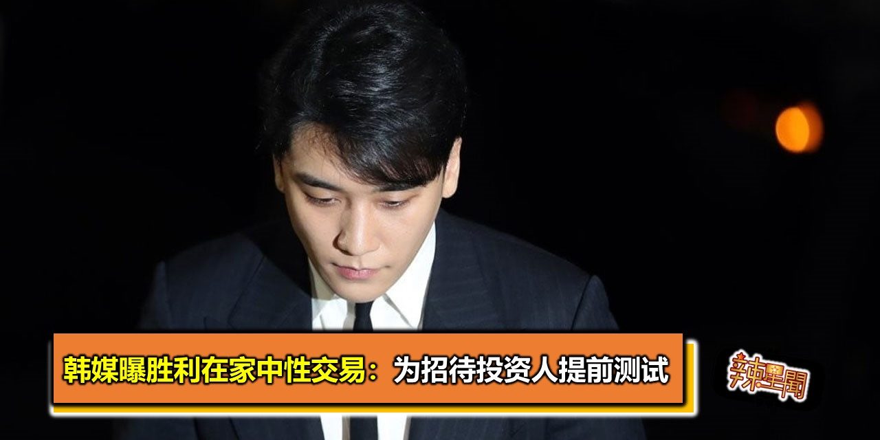 韩媒曝胜利在家中性交易：为招待投资人提前测试