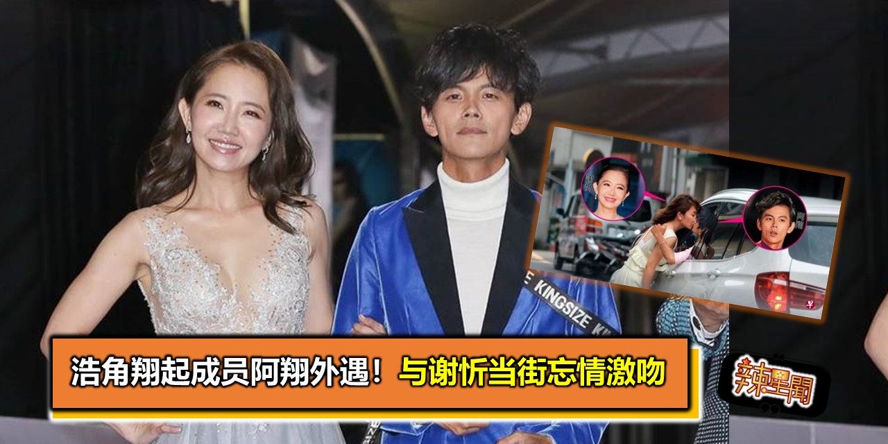 浩角翔起成员阿翔外遇！与谢忻当街忘情激吻