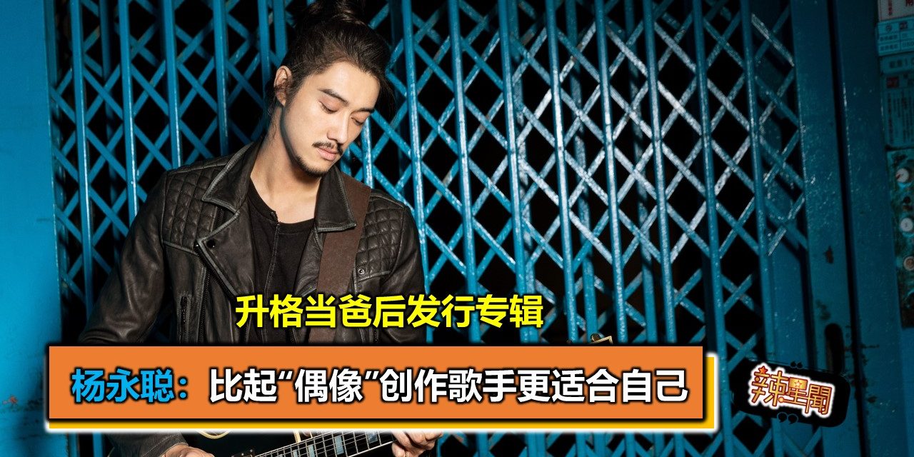 升格当爸后发行专辑 杨永聪：比起“偶像”创作歌手更适合自己